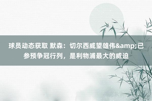 球员动态获取 默森：切尔西威望雄伟&已参预争冠行列，是利物浦最大的威迫