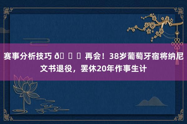 赛事分析技巧 👋再会！38岁葡萄牙宿将纳尼文书退役，罢休20年作事生计