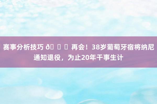 赛事分析技巧 👋再会！38岁葡萄牙宿将纳尼通知退役，为止20年干事生计