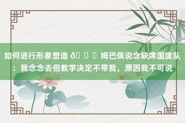 如何进行形象塑造 👀姆巴佩说念缺席国度队：我念念去但教学决定不带我，原因我不可说