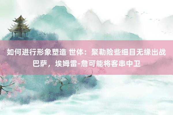 如何进行形象塑造 世体：聚勒险些细目无缘出战巴萨，埃姆雷-詹可能将客串中卫