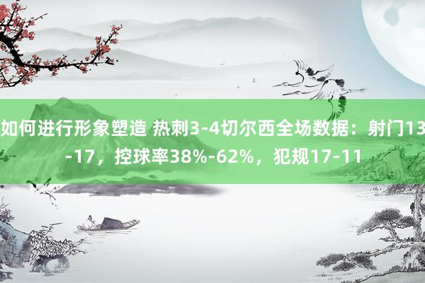 如何进行形象塑造 热刺3-4切尔西全场数据：射门13-17，控球率38%-62%，犯规17-11