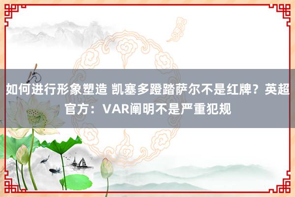 如何进行形象塑造 凯塞多蹬踏萨尔不是红牌？英超官方：VAR阐明不是严重犯规