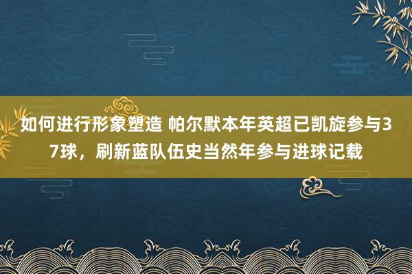 如何进行形象塑造 帕尔默本年英超已凯旋参与37球，刷新蓝队伍史当然年参与进球记载