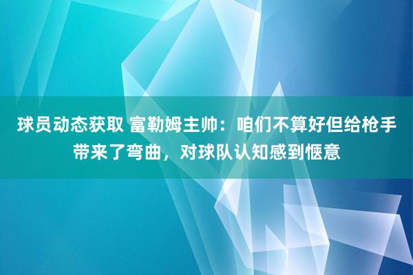 球员动态获取 富勒姆主帅：咱们不算好但给枪手带来了弯曲，对球队认知感到惬意