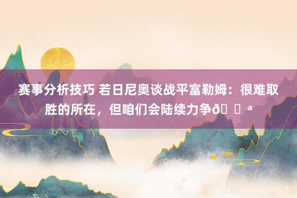 赛事分析技巧 若日尼奥谈战平富勒姆：很难取胜的所在，但咱们会陆续力争💪