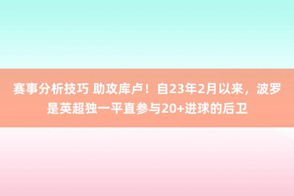 赛事分析技巧 助攻库卢！自23年2月以来，波罗是英超独一平直参与20+进球的后卫