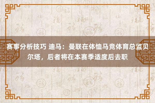 赛事分析技巧 迪马：曼联在体恤马竞体育总监贝尔塔，后者将在本赛季适度后去职