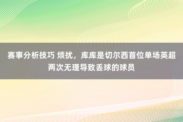 赛事分析技巧 烦扰，库库是切尔西首位单场英超两次无理导致丢球的球员