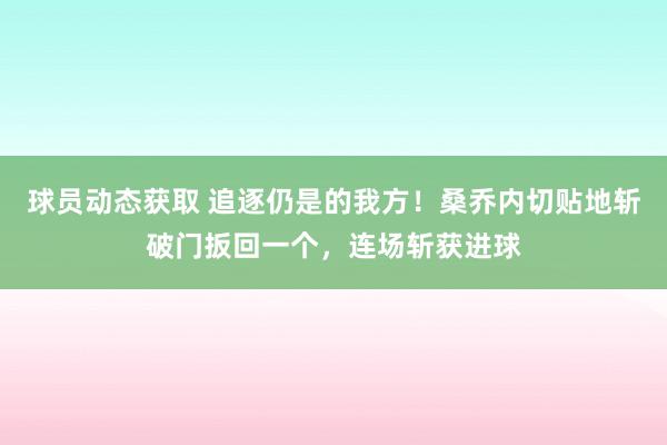 球员动态获取 追逐仍是的我方！桑乔内切贴地斩破门扳回一个，连场斩获进球