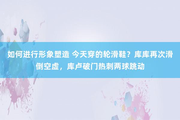 如何进行形象塑造 今天穿的轮滑鞋？库库再次滑倒空虚，库卢破门热刺两球跳动