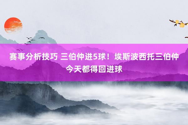 赛事分析技巧 三伯仲进5球！埃斯波西托三伯仲今天都得回进球