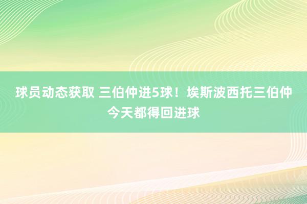 球员动态获取 三伯仲进5球！埃斯波西托三伯仲今天都得回进球