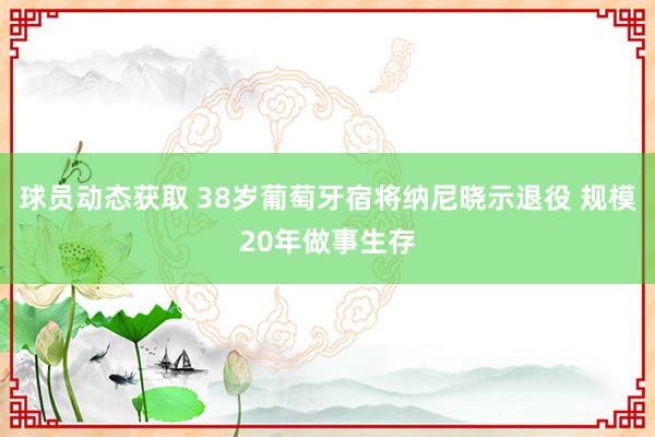 球员动态获取 38岁葡萄牙宿将纳尼晓示退役 规模20年做事生存