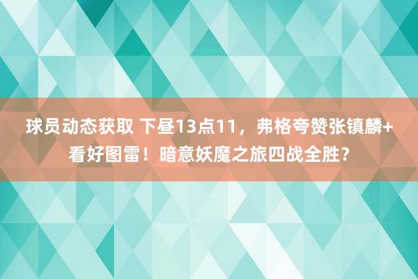 球员动态获取 下昼13点11，弗格夸赞张镇麟+看好图雷！暗意妖魔之旅四战全胜？