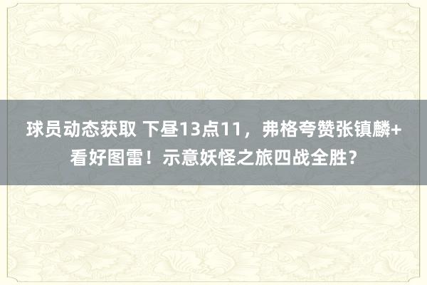 球员动态获取 下昼13点11，弗格夸赞张镇麟+看好图雷！示意妖怪之旅四战全胜？