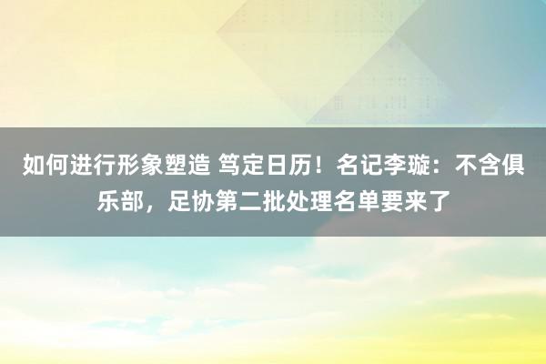 如何进行形象塑造 笃定日历！名记李璇：不含俱乐部，足协第二批处理名单要来了