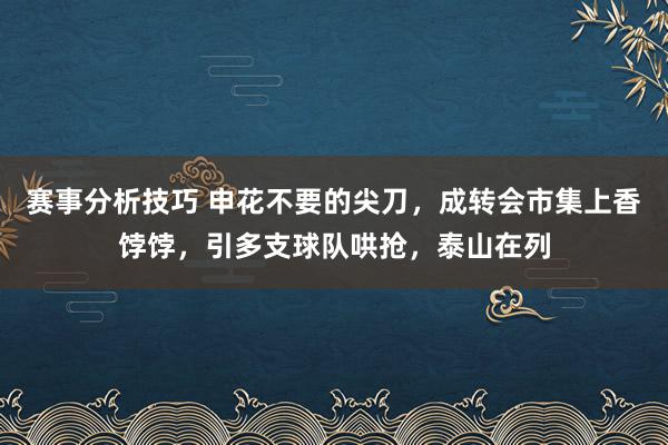 赛事分析技巧 申花不要的尖刀，成转会市集上香饽饽，引多支球队哄抢，泰山在列