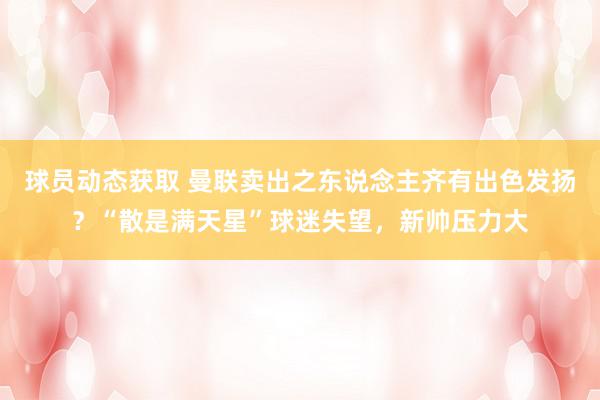 球员动态获取 曼联卖出之东说念主齐有出色发扬？“散是满天星”球迷失望，新帅压力大