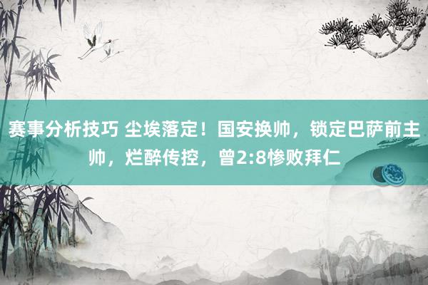 赛事分析技巧 尘埃落定！国安换帅，锁定巴萨前主帅，烂醉传控，曾2:8惨败拜仁