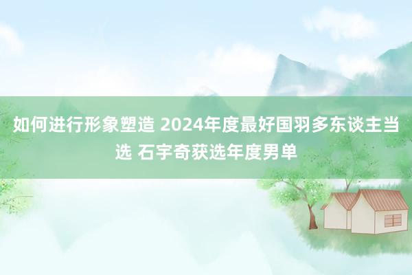 如何进行形象塑造 2024年度最好国羽多东谈主当选 石宇奇获选年度男单