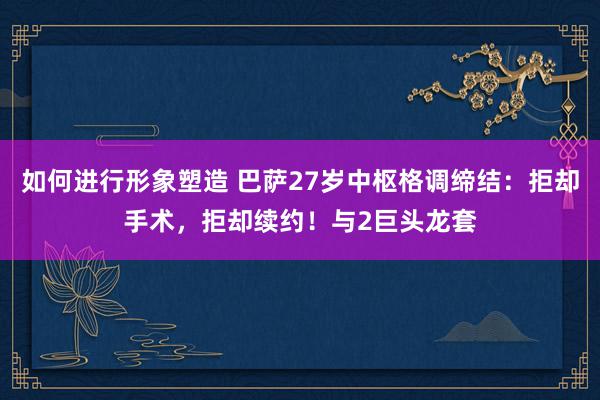 如何进行形象塑造 巴萨27岁中枢格调缔结：拒却手术，拒却续约！与2巨头龙套