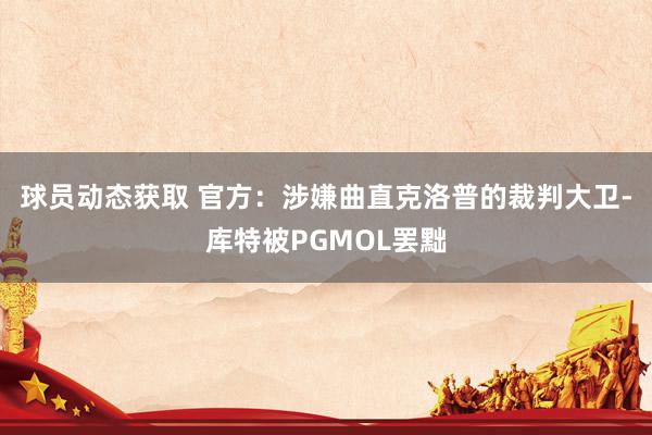 球员动态获取 官方：涉嫌曲直克洛普的裁判大卫-库特被PGMOL罢黜