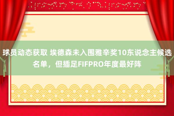 球员动态获取 埃德森未入围雅辛奖10东说念主候选名单，但插足FIFPRO年度最好阵