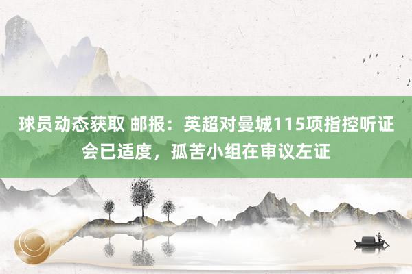 球员动态获取 邮报：英超对曼城115项指控听证会已适度，孤苦小组在审议左证