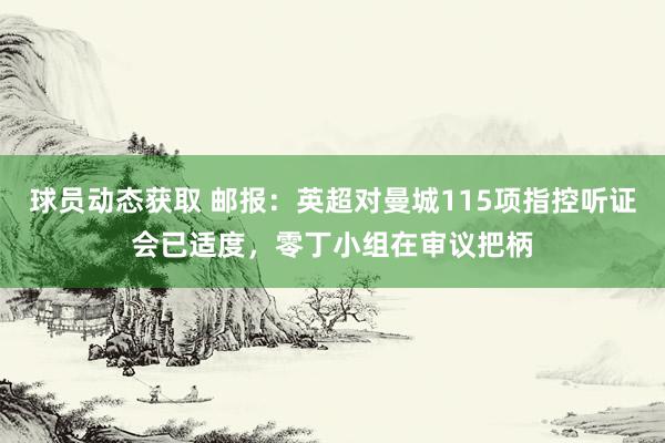 球员动态获取 邮报：英超对曼城115项指控听证会已适度，零丁小组在审议把柄