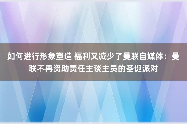 如何进行形象塑造 福利又减少了曼联自媒体：曼联不再资助责任主谈主员的圣诞派对