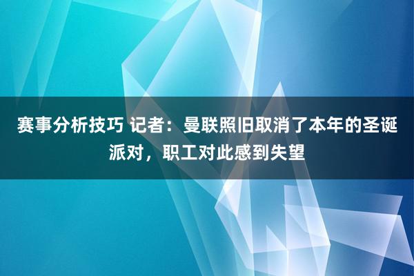 赛事分析技巧 记者：曼联照旧取消了本年的圣诞派对，职工对此感到失望